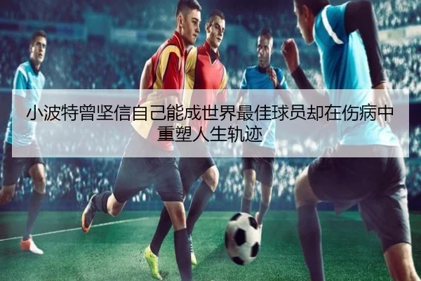 小波特曾坚信自己能成世界最佳球员却在伤病中重塑人生轨迹（aoa.conapp）